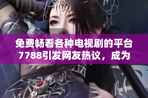 免费畅看各种电视剧的平台7788引发网友热议，成为社会新闻焦点