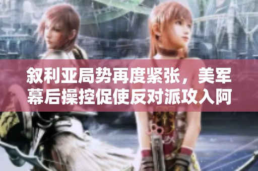 叙利亚局势再度紧张，美军幕后操控促使反对派攻入阿勒颇，俄军迅速回应
