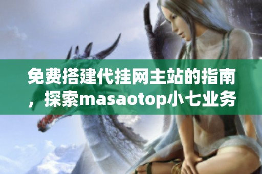 免费搭建代挂网主站的指南，探索masaotop小七业务网和qq访客的使用技巧