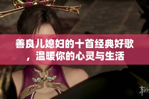 善良儿媳妇的十首经典好歌，温暖你的心灵与生活