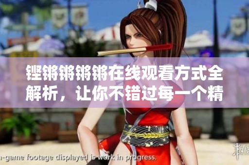铿锵锵锵锵在线观看方式全解析，让你不错过每一个精彩瞬间