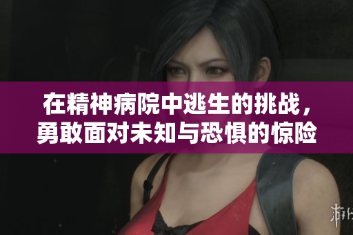 在精神病院中逃生的挑战，勇敢面对未知与恐惧的惊险小游戏体验
