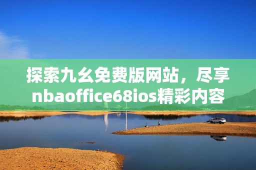 探索九幺免费版网站，尽享nbaoffice68ios精彩内容与福利