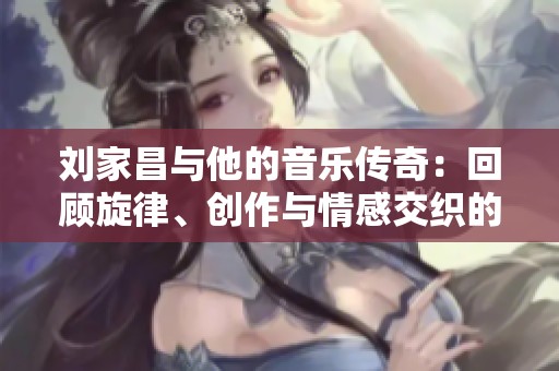 刘家昌与他的音乐传奇：回顾旋律、创作与情感交织的时代印记