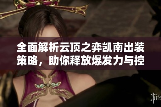 全面解析云顶之弈凯南出装策略，助你释放爆发力与控制力的双重优势