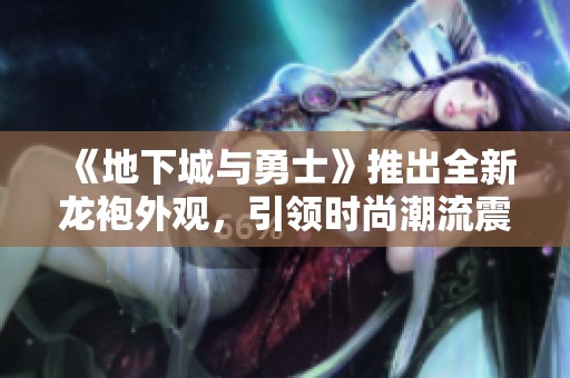 《地下城与勇士》推出全新龙袍外观，引领时尚潮流震撼登场在第一手游网