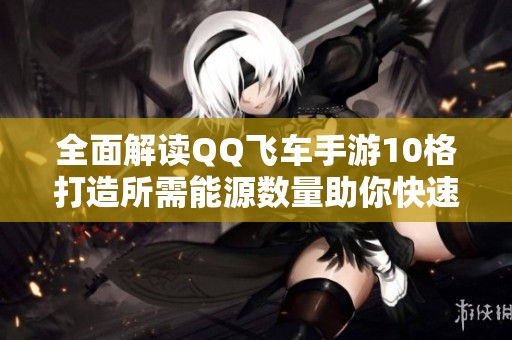 全面解读QQ飞车手游10格打造所需能源数量助你快速升等级攻略解析
