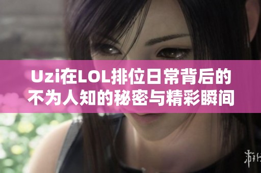 Uzi在LOL排位日常背后的不为人知的秘密与精彩瞬间大揭秘
