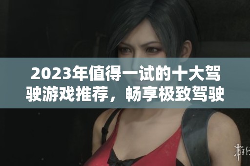 2023年值得一试的十大驾驶游戏推荐，畅享极致驾驶体验与乐趣