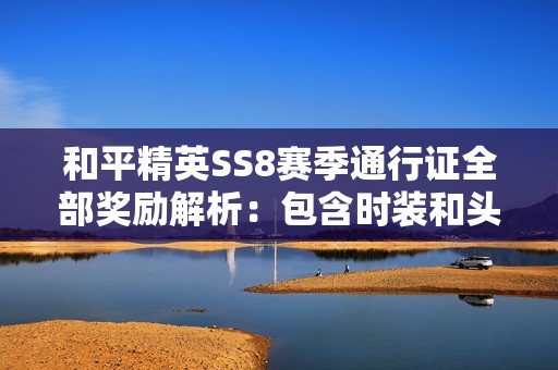 和平精英SS8赛季通行证全部奖励解析：包含时装和头盔皮肤详情展示