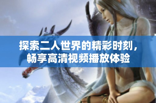 探索二人世界的精彩时刻，畅享高清视频播放体验