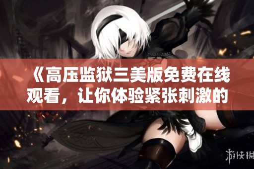 《高压监狱三美版免费在线观看，让你体验紧张刺激的剧情》