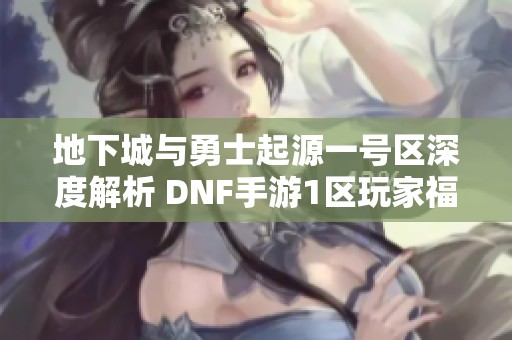 地下城与勇士起源一号区深度解析 DNF手游1区玩家福利和特色一览