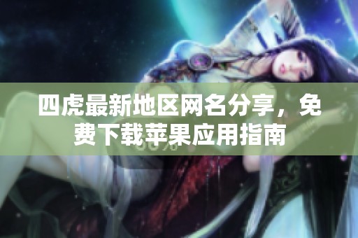 四虎最新地区网名分享，免费下载苹果应用指南
