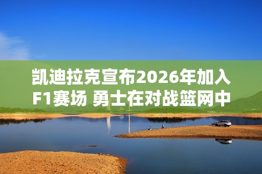 凯迪拉克宣布2026年加入F1赛场 勇士在对战篮网中遭遇逆转重创