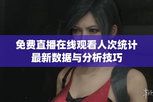 免费直播在线观看人次统计最新数据与分析技巧