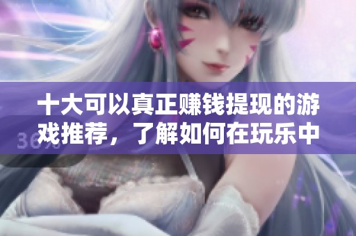 十大可以真正赚钱提现的游戏推荐，了解如何在玩乐中获得收入