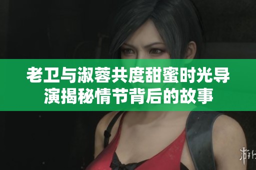 老卫与淑蓉共度甜蜜时光导演揭秘情节背后的故事