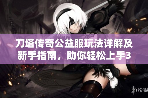 刀塔传奇公益服玩法详解及新手指南，助你轻松上手369手游网平台