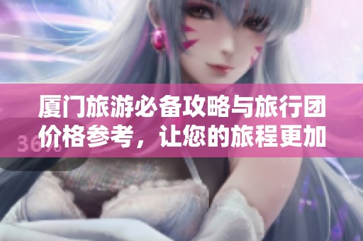 厦门旅游必备攻略与旅行团价格参考，让您的旅程更加精彩顺畅