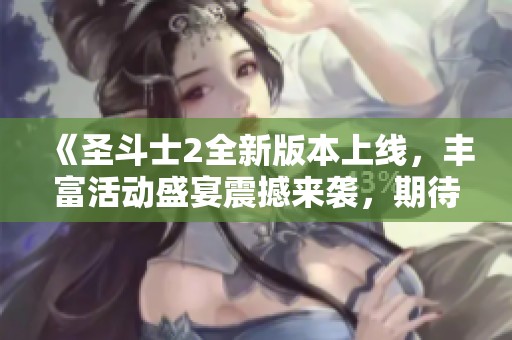 《圣斗士2全新版本上线，丰富活动盛宴震撼来袭，期待你的参与！》