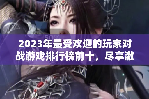2023年最受欢迎的玩家对战游戏排行榜前十，尽享激烈对抗与精彩挑战！