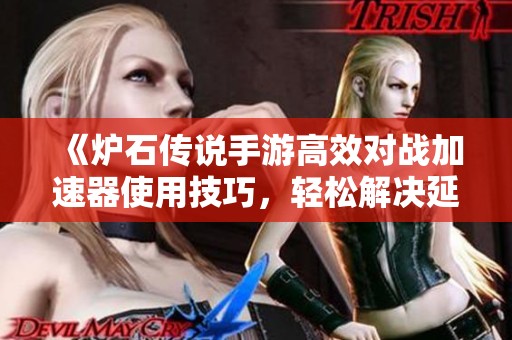 《炉石传说手游高效对战加速器使用技巧，轻松解决延迟与卡顿问题》