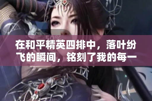 在和平精英四排中，落叶纷飞的瞬间，铭刻了我的每一份思念与激战回忆