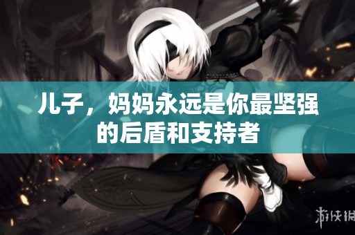 儿子，妈妈永远是你最坚强的后盾和支持者