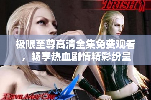 极限至尊高清全集免费观看，畅享热血剧情精彩纷呈