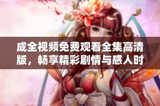 成全视频免费观看全集高清版，畅享精彩剧情与感人时刻