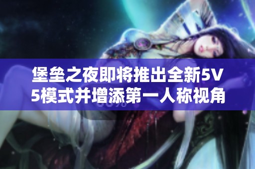 堡垒之夜即将推出全新5V5模式并增添第一人称视角功能，游戏体验再升级
