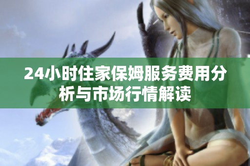 24小时住家保姆服务费用分析与市场行情解读