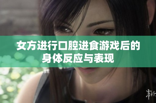 女方进行口腔进食游戏后的身体反应与表现