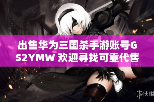 出售华为三国杀手游账号GS2YMW 欢迎寻找可靠代售服务体验游戏乐趣