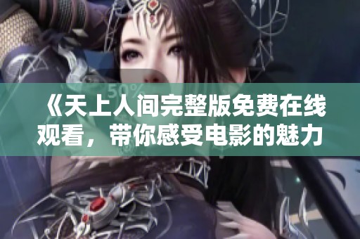 《天上人间完整版免费在线观看，带你感受电影的魅力与激情》