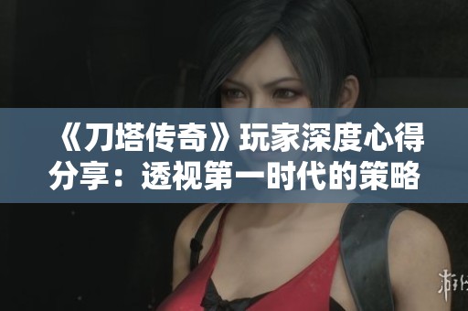 《刀塔传奇》玩家深度心得分享：透视第一时代的策略演变与游戏变革分析