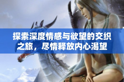 探索深度情感与欲望的交织之旅，尽情释放内心渴望