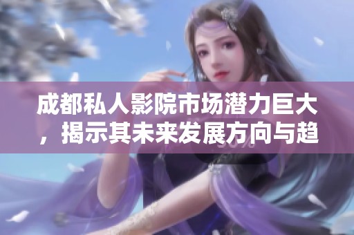 成都私人影院市场潜力巨大，揭示其未来发展方向与趋势分析