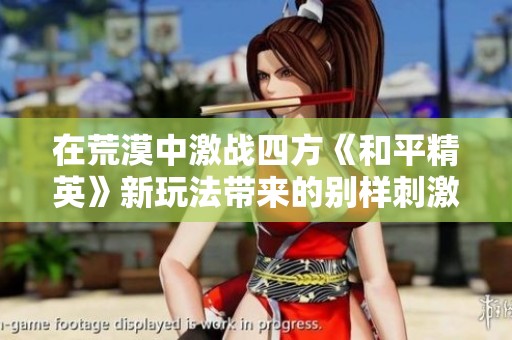 在荒漠中激战四方《和平精英》新玩法带来的别样刺激体验解析