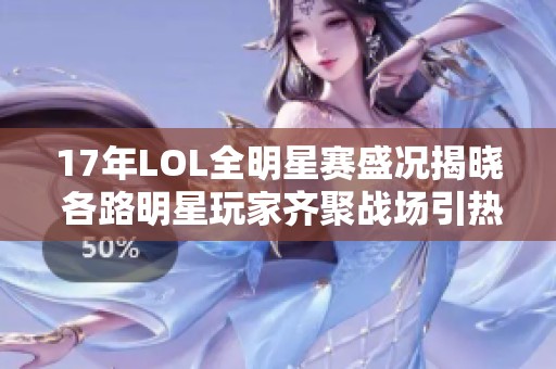 17年LOL全明星赛盛况揭晓 各路明星玩家齐聚战场引热议