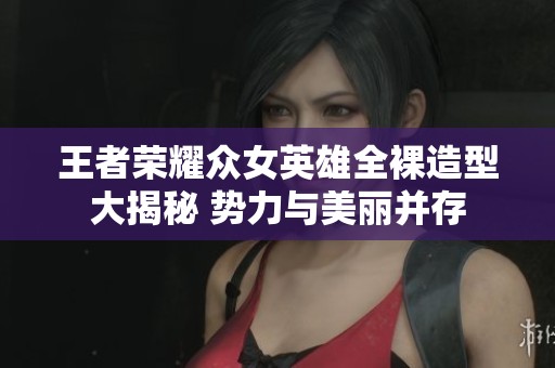 王者荣耀众女英雄全裸造型大揭秘 势力与美丽并存