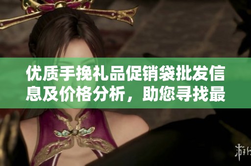 优质手挽礼品促销袋批发信息及价格分析，助您寻找最佳货源和选购建议