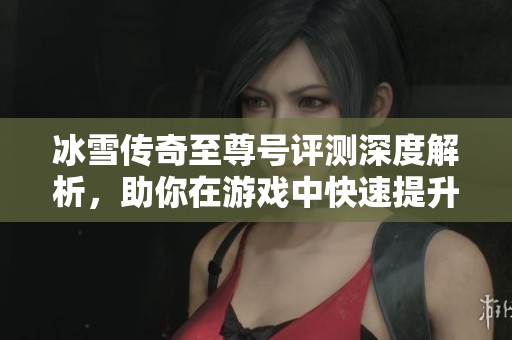 冰雪传奇至尊号评测深度解析，助你在游戏中快速提升等级的秘诀与技巧