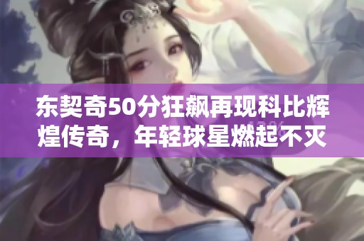 东契奇50分狂飙再现科比辉煌传奇，年轻球星燃起不灭的篮球激情与活力