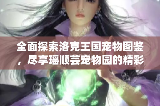 全面探索洛克王国宠物图鉴，尽享瑶顺芸宠物园的精彩内容与养成秘籍