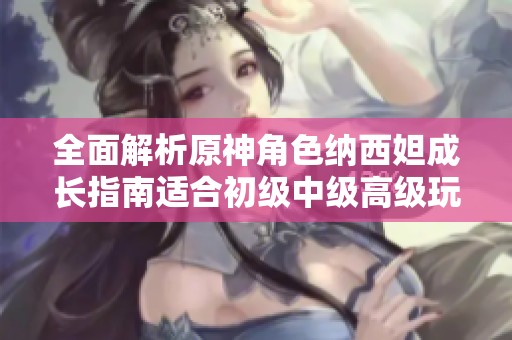 全面解析原神角色纳西妲成长指南适合初级中级高级玩家的使用技巧与策略