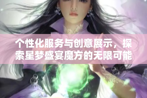 个性化服务与创意展示，探索星梦盛宴魔方的无限可能性与魅力
