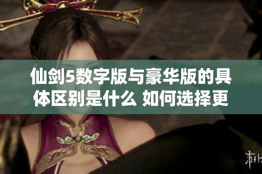 仙剑5数字版与豪华版的具体区别是什么 如何选择更适合自己的版本