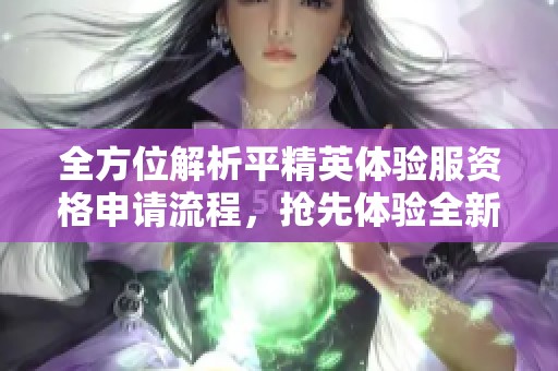 全方位解析平精英体验服资格申请流程，抢先体验全新游戏更新与内容！